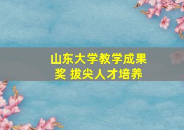 山东大学教学成果奖 拔尖人才培养